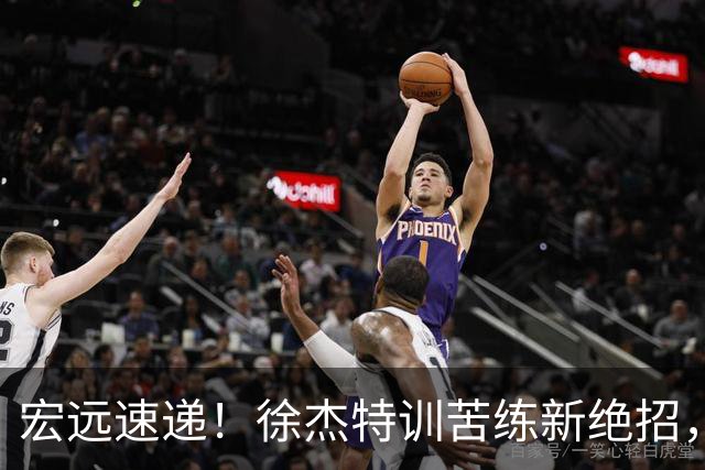 宏远速递！徐杰特训苦练新绝招，张文逸或续约，杜锋缺席夏训