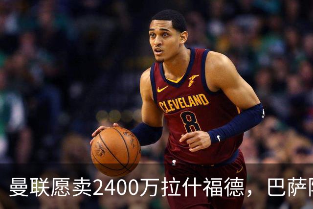 曼联愿卖2400万拉什福德，巴萨除外！曝其世界杯努力进球仍为吸引巴萨